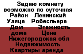 Задаю комнату возможно по суточная  › Район ­ Ленинский  › Улица ­ Робеспьера  › Дом ­ 4 › Этажность дома ­ 4 › Цена ­ 8 - Нижегородская обл. Недвижимость » Квартиры аренда   